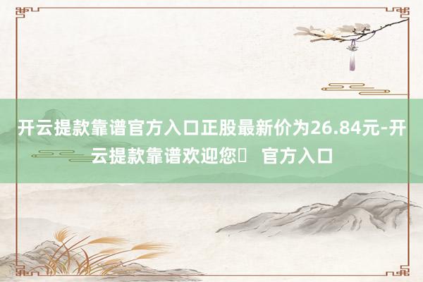 开云提款靠谱官方入口正股最新价为26.84元-开云提款靠谱欢迎您✅ 官方入口