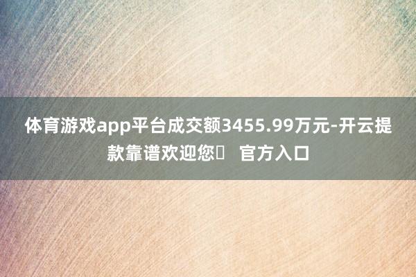 体育游戏app平台成交额3455.99万元-开云提款靠谱欢迎您✅ 官方入口