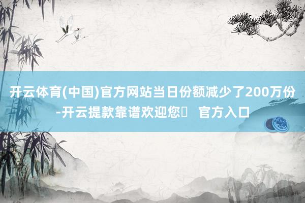 开云体育(中国)官方网站当日份额减少了200万份-开云提款靠谱欢迎您✅ 官方入口