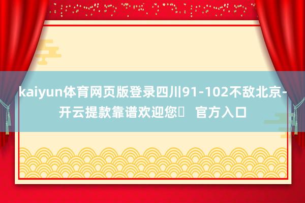 kaiyun体育网页版登录四川91-102不敌北京-开云提款靠谱欢迎您✅ 官方入口