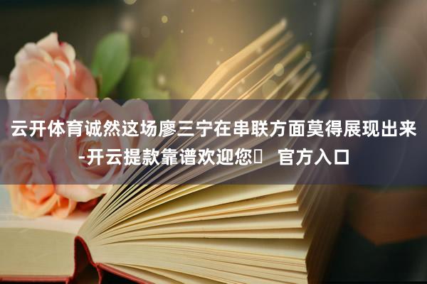 云开体育诚然这场廖三宁在串联方面莫得展现出来-开云提款靠谱欢迎您✅ 官方入口