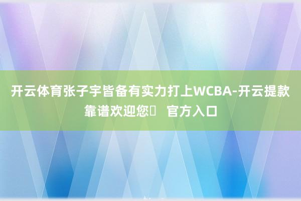 开云体育张子宇皆备有实力打上WCBA-开云提款靠谱欢迎您✅ 官方入口