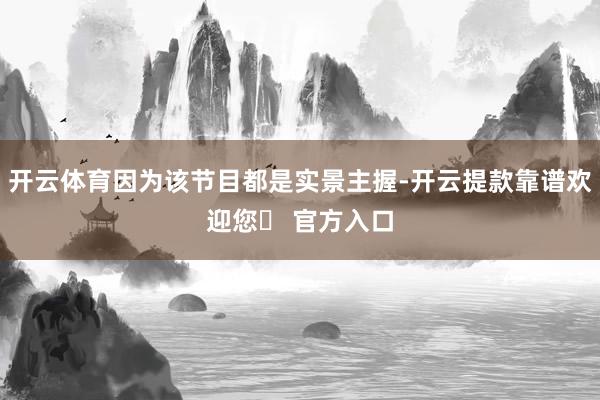 开云体育因为该节目都是实景主握-开云提款靠谱欢迎您✅ 官方入口