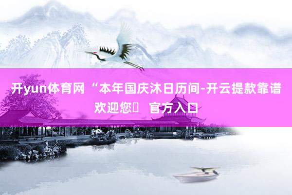 开yun体育网 “本年国庆沐日历间-开云提款靠谱欢迎您✅ 官方入口