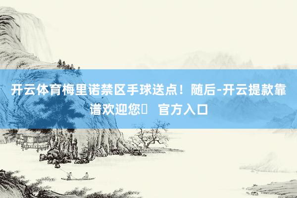 开云体育梅里诺禁区手球送点！随后-开云提款靠谱欢迎您✅ 官方入口