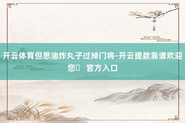 开云体育但思油炸丸子过掉门将-开云提款靠谱欢迎您✅ 官方入口