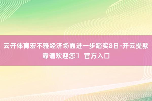 云开体育宏不雅经济场面进一步踏实8日-开云提款靠谱欢迎您✅ 官方入口