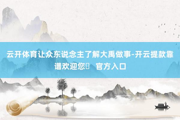 云开体育让众东说念主了解大禹做事-开云提款靠谱欢迎您✅ 官方入口