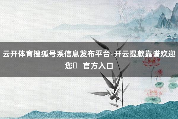 云开体育搜狐号系信息发布平台-开云提款靠谱欢迎您✅ 官方入口