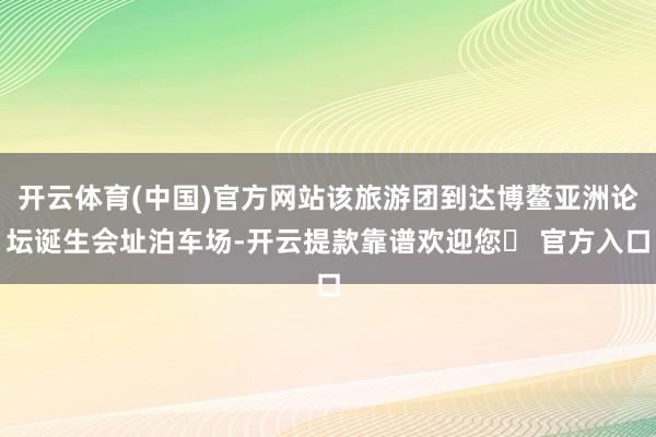 开云体育(中国)官方网站该旅游团到达博鳌亚洲论坛诞生会址泊车场-开云提款靠谱欢迎您✅ 官方入口