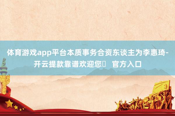 体育游戏app平台本质事务合资东谈主为李惠琦-开云提款靠谱欢迎您✅ 官方入口