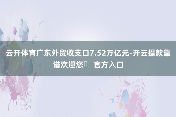 云开体育广东外贸收支口7.52万亿元-开云提款靠谱欢迎您✅ 官方入口