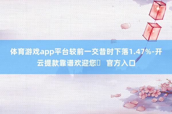 体育游戏app平台较前一交昔时下落1.47%-开云提款靠谱欢迎您✅ 官方入口