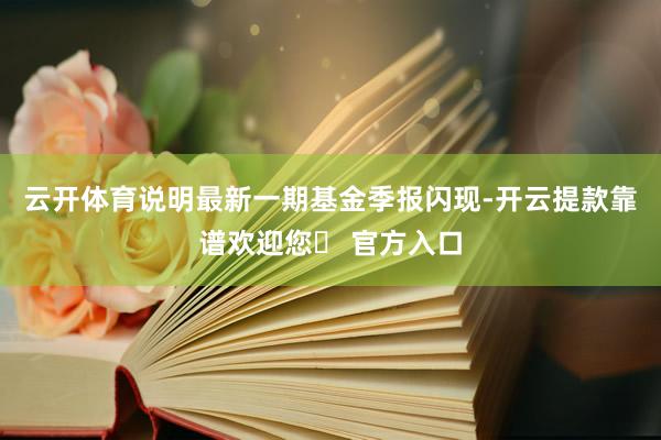 云开体育说明最新一期基金季报闪现-开云提款靠谱欢迎您✅ 官方入口