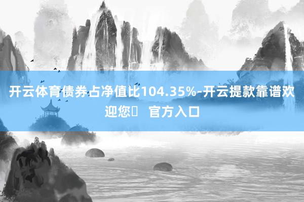 开云体育债券占净值比104.35%-开云提款靠谱欢迎您✅ 官方入口