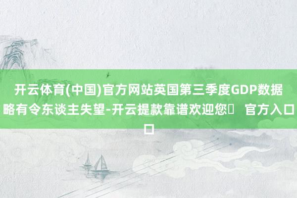 开云体育(中国)官方网站英国第三季度GDP数据略有令东谈主失望-开云提款靠谱欢迎您✅ 官方入口