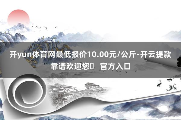 开yun体育网最低报价10.00元/公斤-开云提款靠谱欢迎您✅ 官方入口