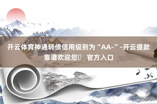 开云体育神通转债信用级别为“AA-”-开云提款靠谱欢迎您✅ 官方入口