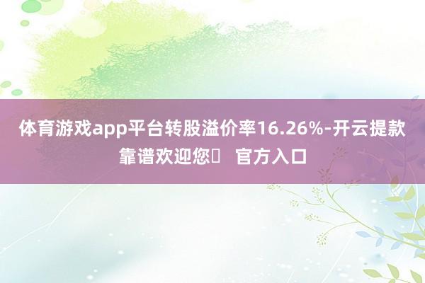 体育游戏app平台转股溢价率16.26%-开云提款靠谱欢迎您✅ 官方入口