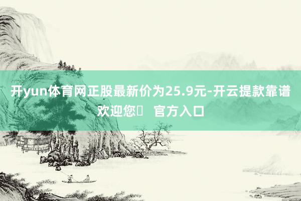 开yun体育网正股最新价为25.9元-开云提款靠谱欢迎您✅ 官方入口