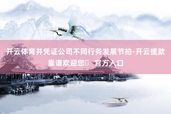 开云体育并凭证公司不同行务发展节拍-开云提款靠谱欢迎您✅ 官方入口