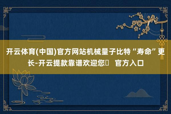 开云体育(中国)官方网站机械量子比特“寿命”更长-开云提款靠谱欢迎您✅ 官方入口