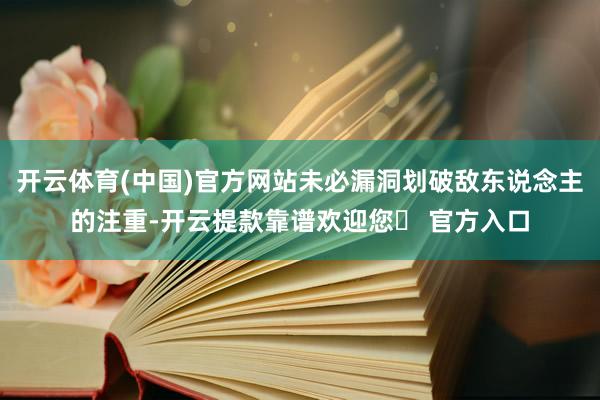 开云体育(中国)官方网站未必漏洞划破敌东说念主的注重-开云提款靠谱欢迎您✅ 官方入口