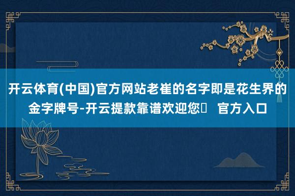 开云体育(中国)官方网站老崔的名字即是花生界的金字牌号-开云提款靠谱欢迎您✅ 官方入口