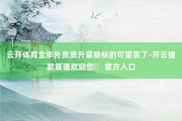 云开体育全年外贸质升量稳标的可望罢了-开云提款靠谱欢迎您✅ 官方入口