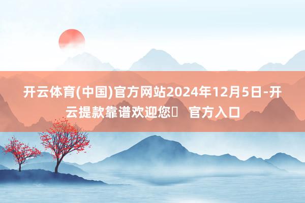 开云体育(中国)官方网站　　2024年12月5日-开云提款靠谱欢迎您✅ 官方入口