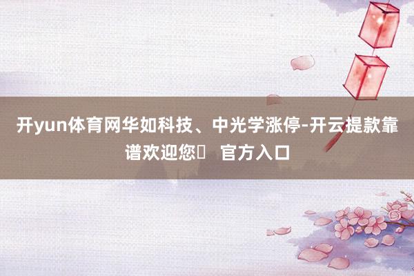 开yun体育网华如科技、中光学涨停-开云提款靠谱欢迎您✅ 官方入口