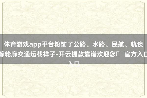 体育游戏app平台粉饰了公路、水路、民航、轨谈等轮廓交通运载样子-开云提款靠谱欢迎您✅ 官方入口