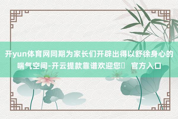 开yun体育网同期为家长们开辟出得以舒徐身心的喘气空间-开云提款靠谱欢迎您✅ 官方入口