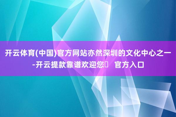 开云体育(中国)官方网站亦然深圳的文化中心之一-开云提款靠谱欢迎您✅ 官方入口