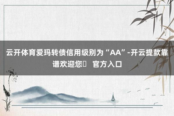 云开体育爱玛转债信用级别为“AA”-开云提款靠谱欢迎您✅ 官方入口