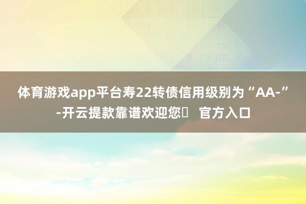 体育游戏app平台寿22转债信用级别为“AA-”-开云提款靠谱欢迎您✅ 官方入口