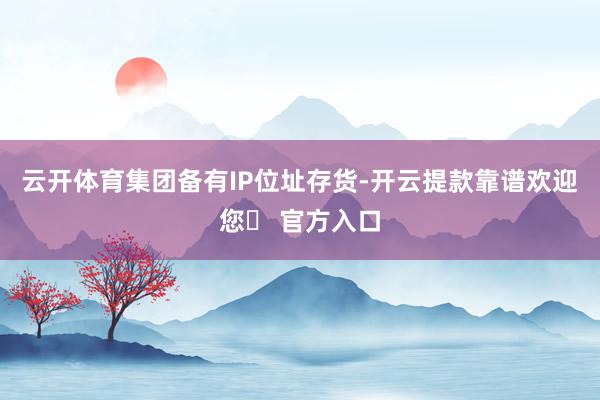 云开体育集团备有IP位址存货-开云提款靠谱欢迎您✅ 官方入口