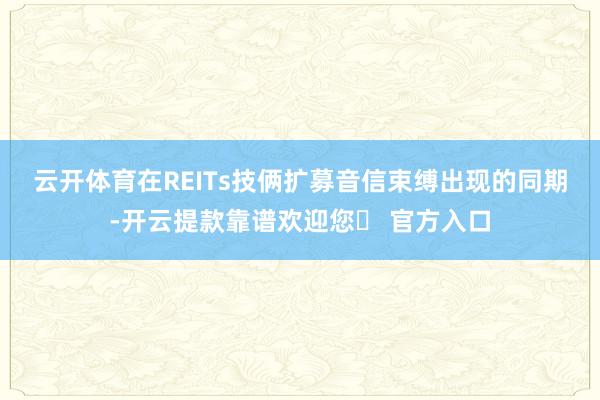 云开体育　　在REITs技俩扩募音信束缚出现的同期-开云提款靠谱欢迎您✅ 官方入口