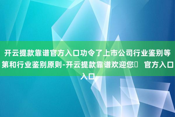 开云提款靠谱官方入口功令了上市公司行业鉴别等第和行业鉴别原则-开云提款靠谱欢迎您✅ 官方入口