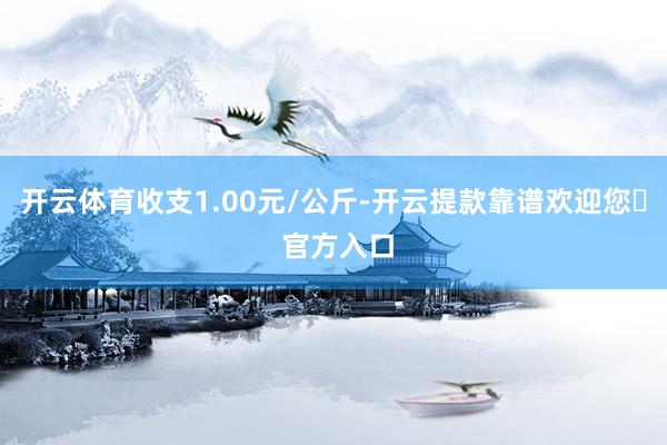 开云体育收支1.00元/公斤-开云提款靠谱欢迎您✅ 官方入口