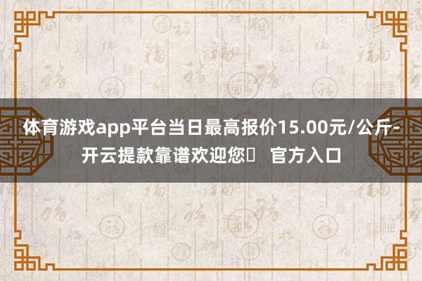 体育游戏app平台当日最高报价15.00元/公斤-开云提款靠谱欢迎您✅ 官方入口