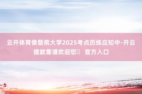 云开体育像暨南大学2025考点历练应知中-开云提款靠谱欢迎您✅ 官方入口