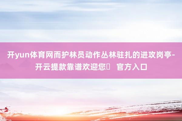 开yun体育网而护林员动作丛林驻扎的进攻岗亭-开云提款靠谱欢迎您✅ 官方入口