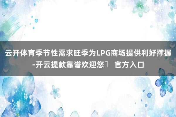 云开体育季节性需求旺季为LPG商场提供利好撑握-开云提款靠谱欢迎您✅ 官方入口