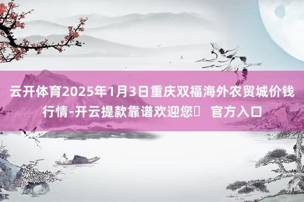 云开体育2025年1月3日重庆双福海外农贸城价钱行情-开云提款靠谱欢迎您✅ 官方入口