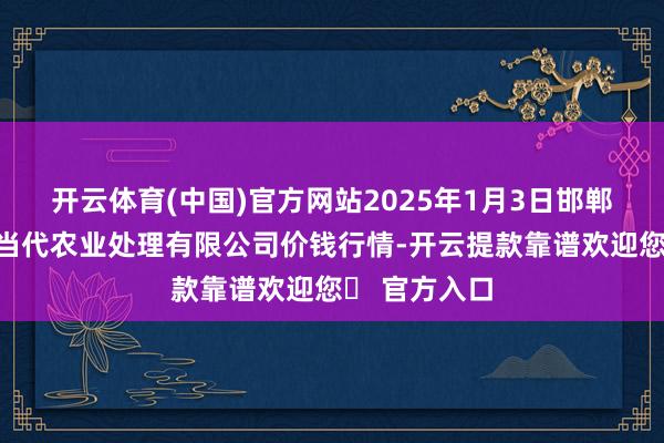 开云体育(中国)官方网站2025年1月3日邯郸修复区滏东当代农业处理有限公司价钱行情-开云提款靠谱欢迎您✅ 官方入口