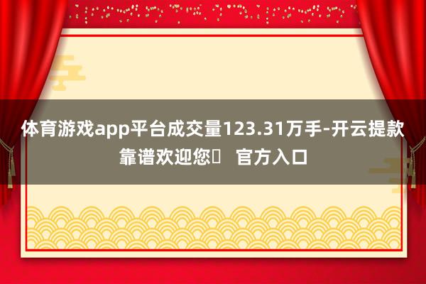 体育游戏app平台成交量123.31万手-开云提款靠谱欢迎您✅ 官方入口