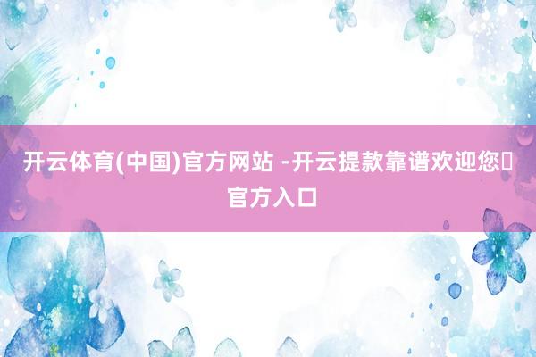 开云体育(中国)官方网站 -开云提款靠谱欢迎您✅ 官方入口