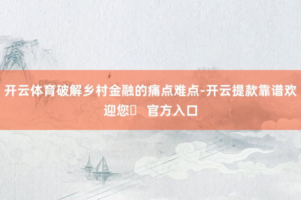 开云体育破解乡村金融的痛点难点-开云提款靠谱欢迎您✅ 官方入口