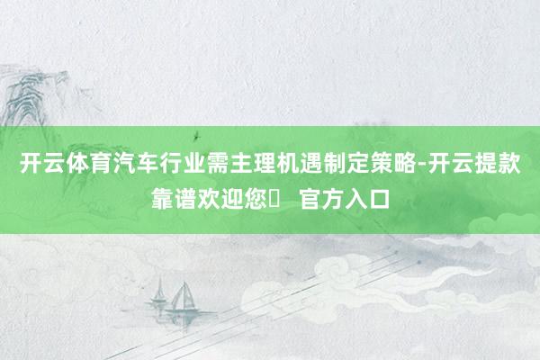 开云体育汽车行业需主理机遇制定策略-开云提款靠谱欢迎您✅ 官方入口